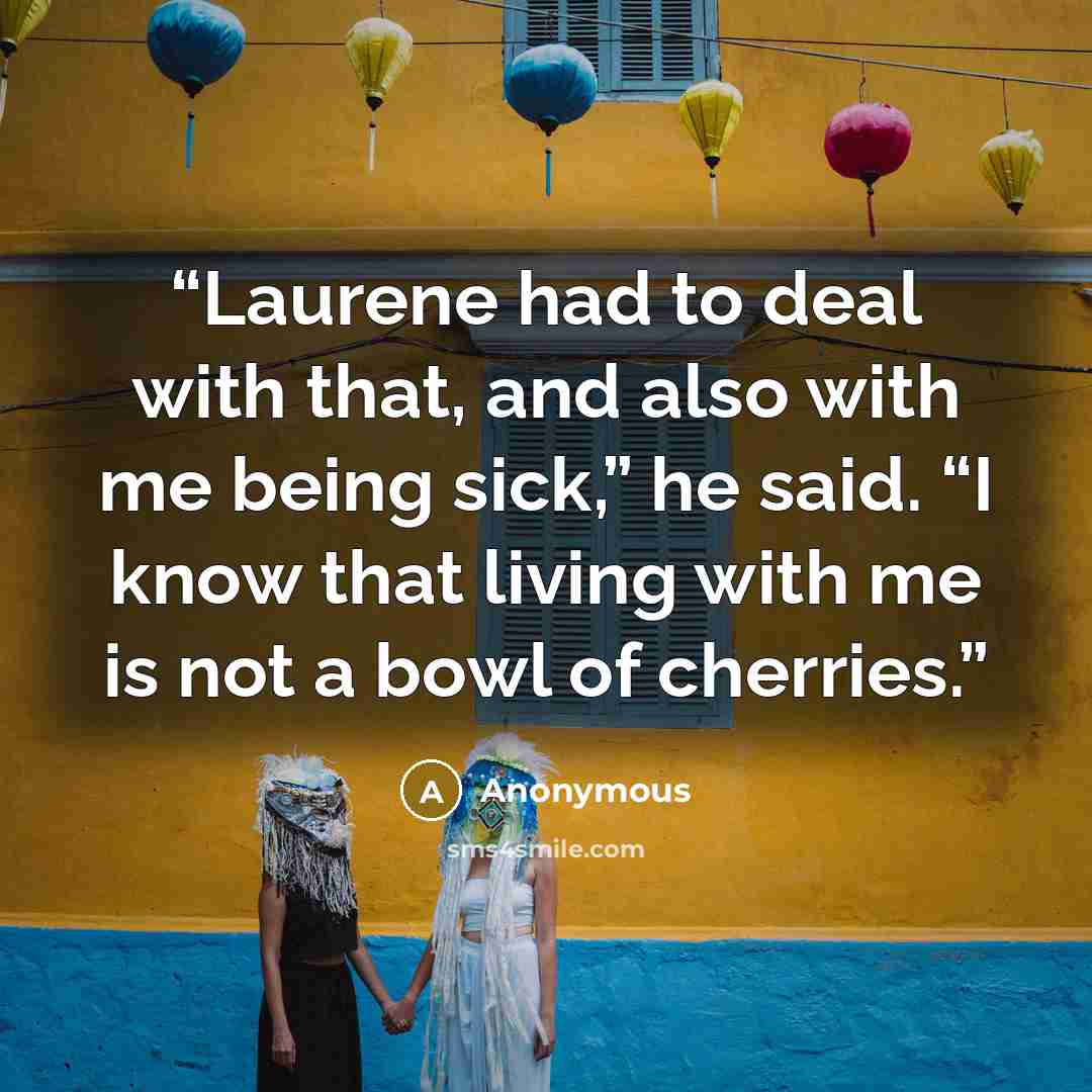 “Laurene had to deal with that, and also with me being sick,” he said. “I know that living with me is not a bowl of cherries.” quote by Anonymous
