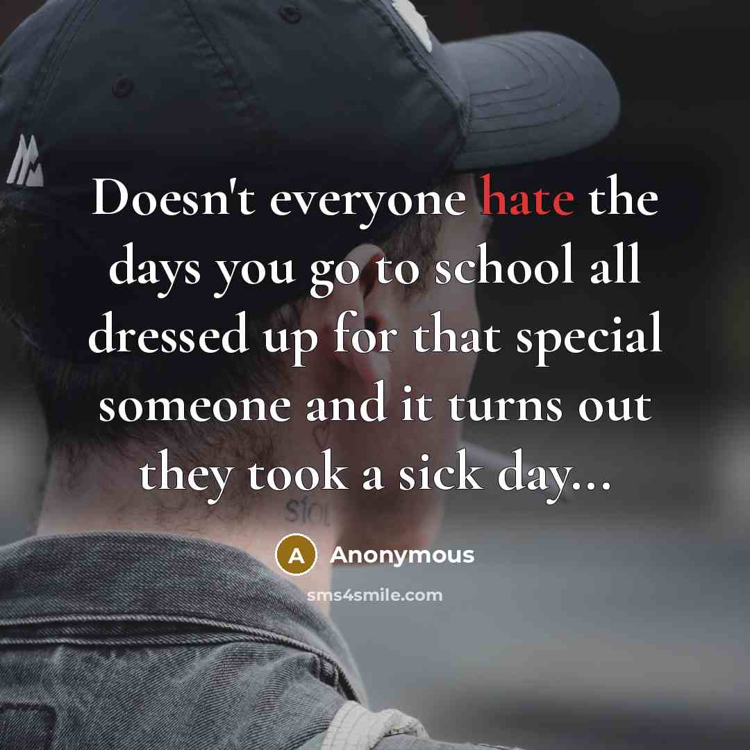 “Doesn't everyone hate the days you go to school all dressed up for that special someone and it turns out they took a sick day...” quote by Anonymous