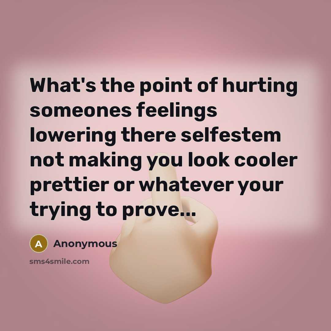 “What's the point of hurting someones feelings lowering there selfestem not making you look cooler prettier or whatever your trying to prove...” quote by Anonymous