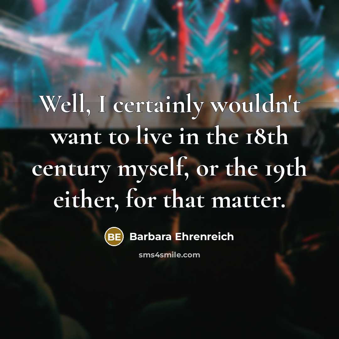 “Well, I certainly wouldn't want to live in the 18th…” quote by Barbara Ehrenreich