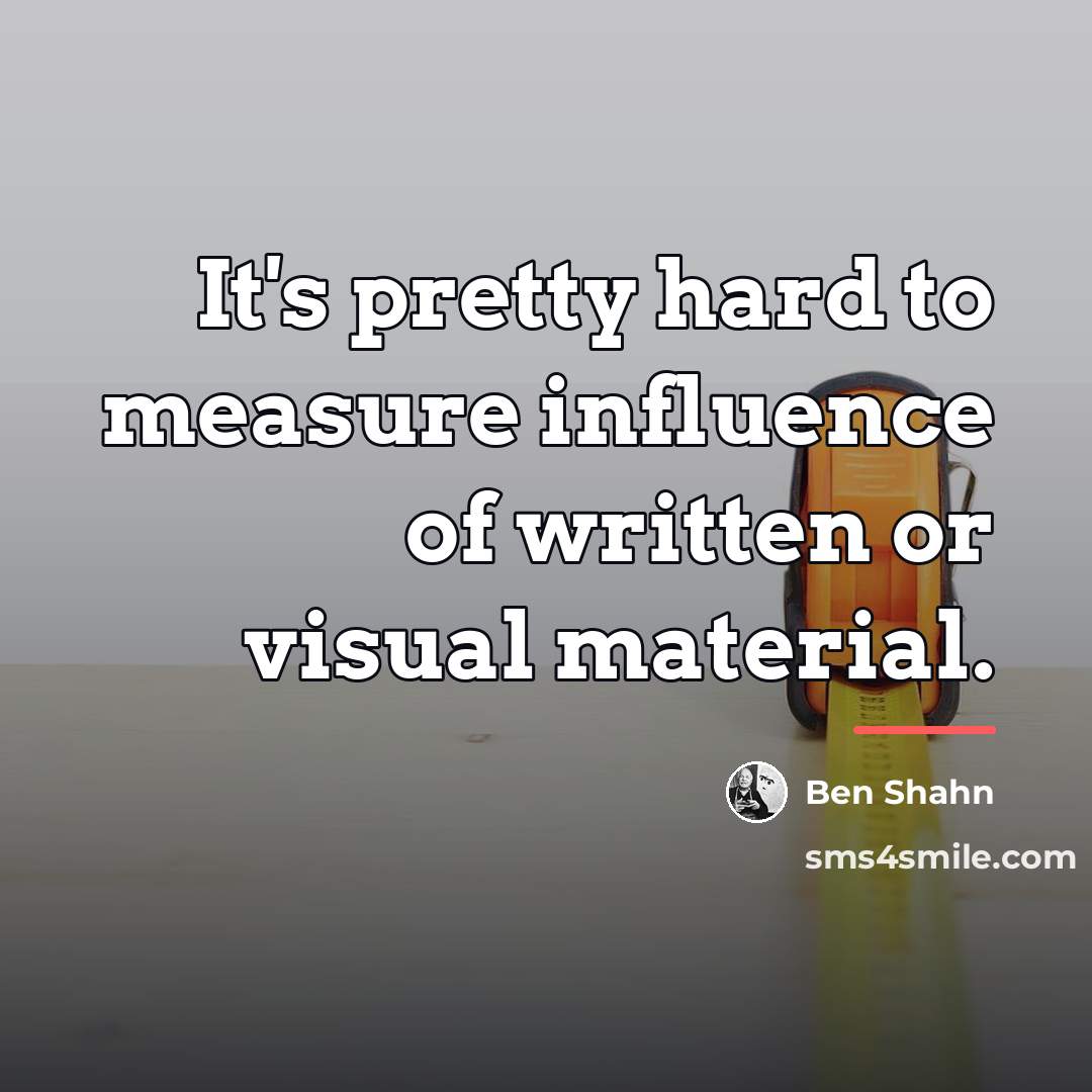 “It's pretty hard to measure influence of written or visual…” quote by Ben Shahn