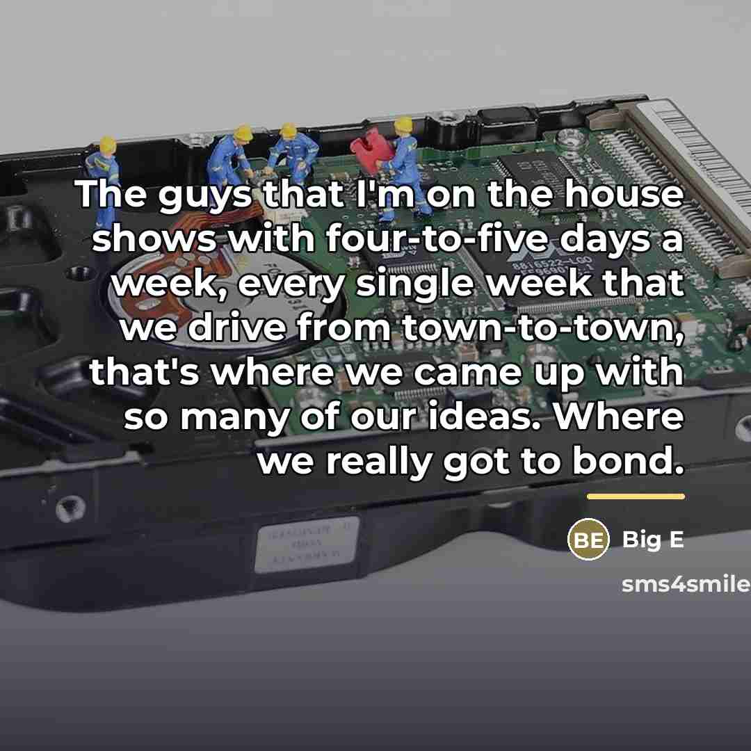 “The guys that I'm on the house shows with four-to-five…” quote by Big E