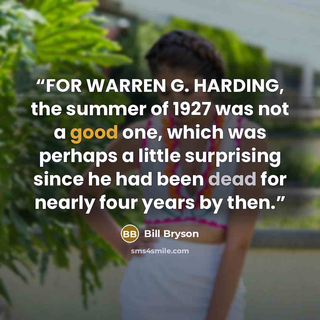 “FOR WARREN G. HARDING, the summer of 1927 was not a good one, which was perhaps a little surprising since he had been dead for nearly four years by then.” quote by Bill Bryson