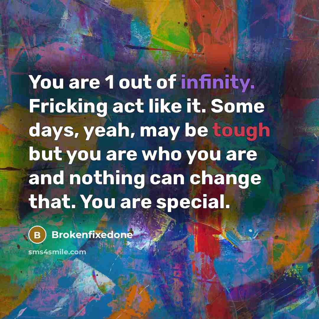 “You are 1 out of infinity. Fricking act like it. Some days, yeah, may be tough but you are who you are and nothing can change that. You are special.” quote by Brokenfixedone