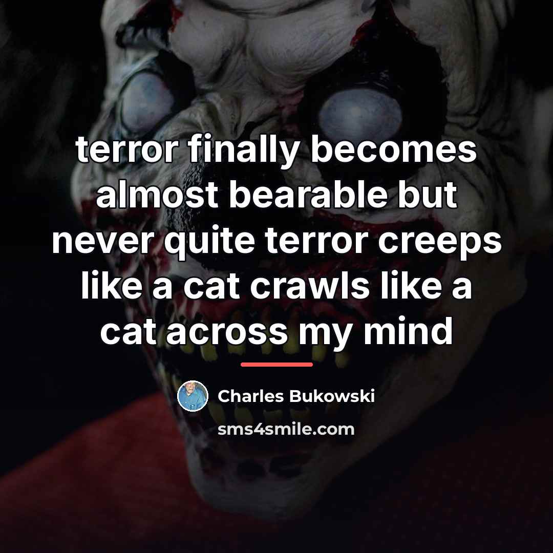 “terror finally becomes almost bearable but never quite terror creeps…” quote by Charles Bukowski