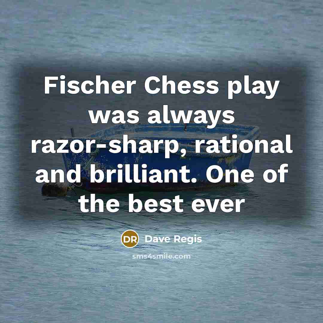 “Fischer Chess play was always razor-sharp, rational and brilliant. One of the best ever” quote by Dave Regis
