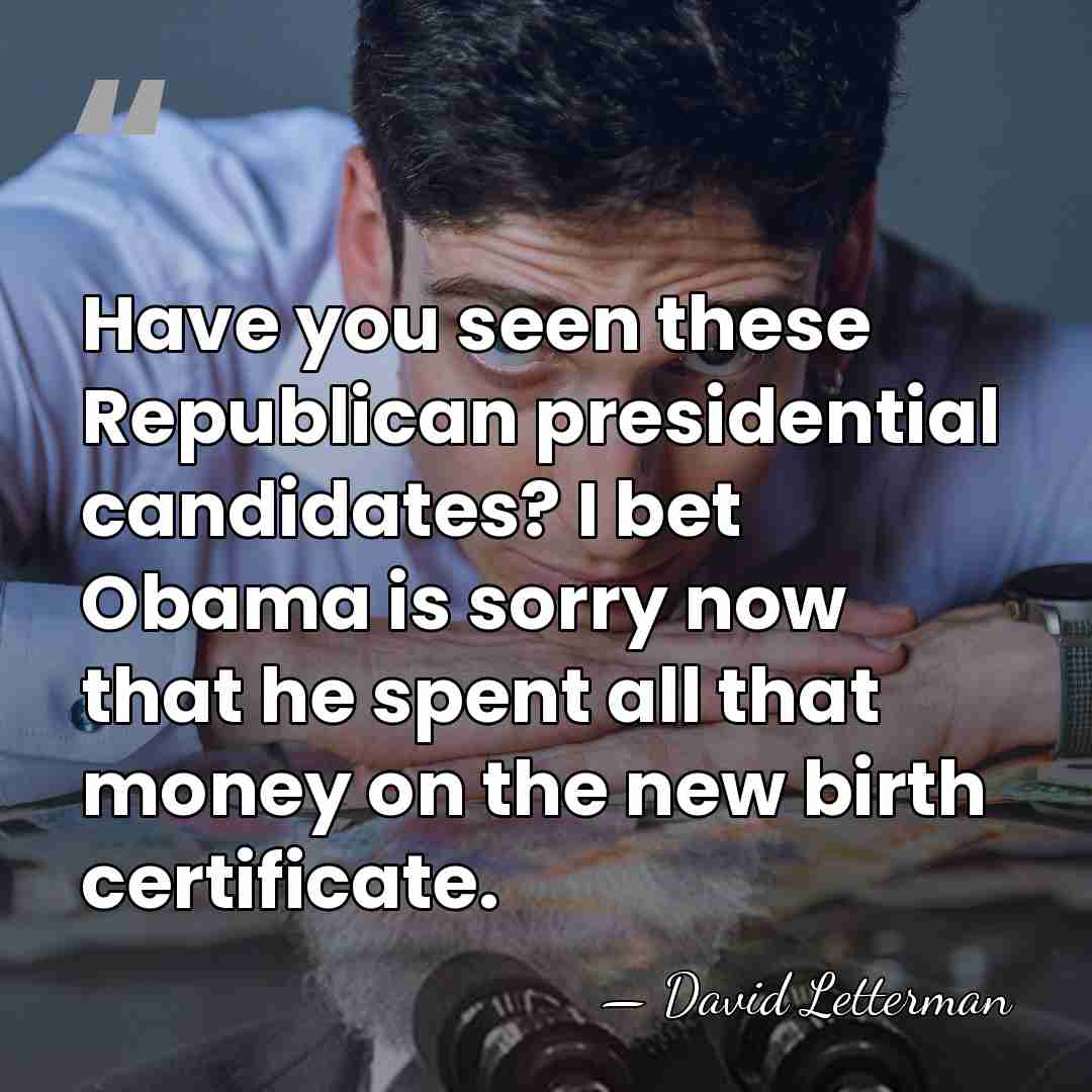 Have you seen these Republican presidential candidates? I bet Obama is sorry&hellip; - David Letterman