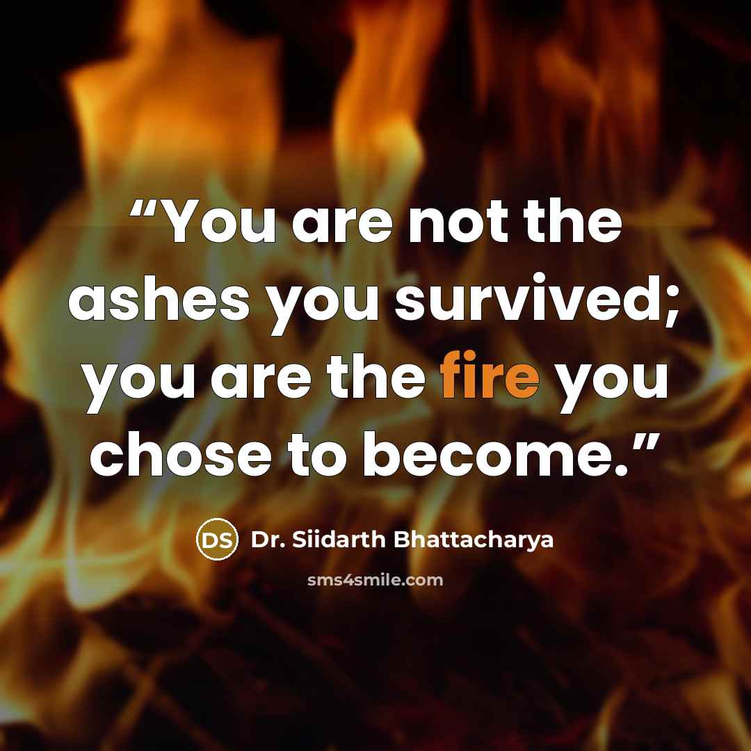“You are not the ashes you survived; you are the fire you chose to become.” quote by Dr. Siidarth Bhattacharya