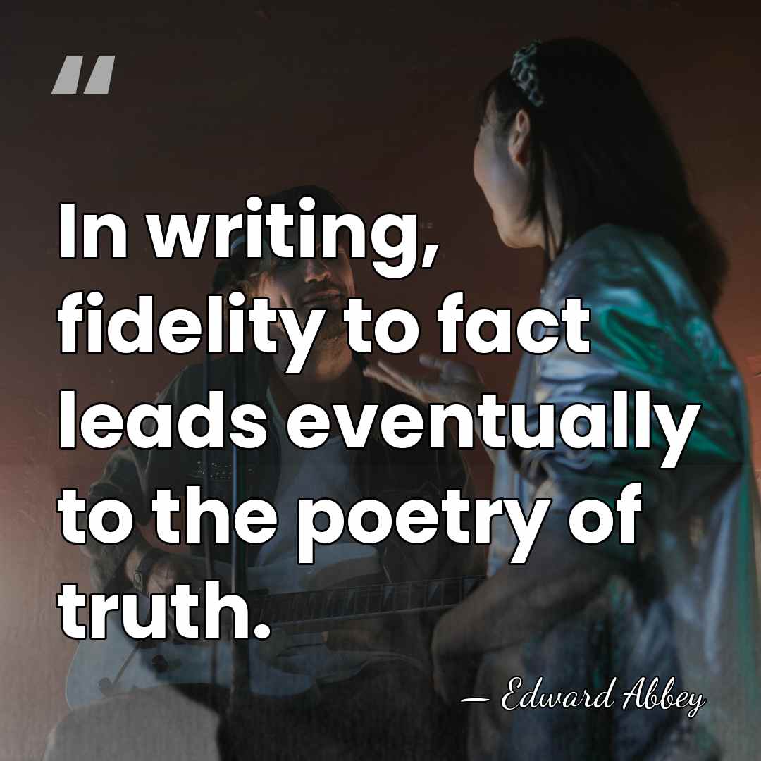 In writing, fidelity to fact leads eventually to the poetry of truth. - Edward Abbey