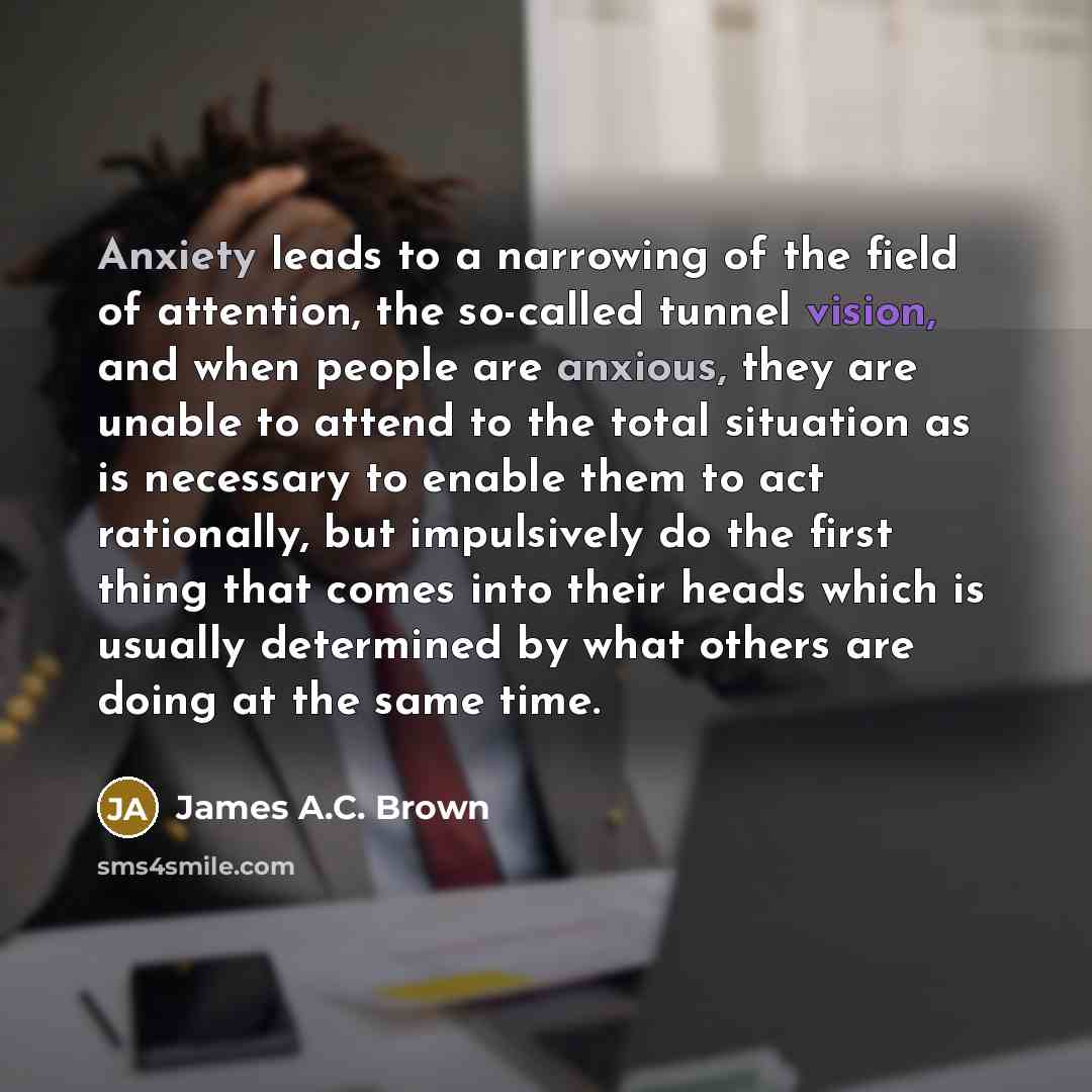 “Anxiety leads to a narrowing of the field of attention,…” quote by James A.C. Brown