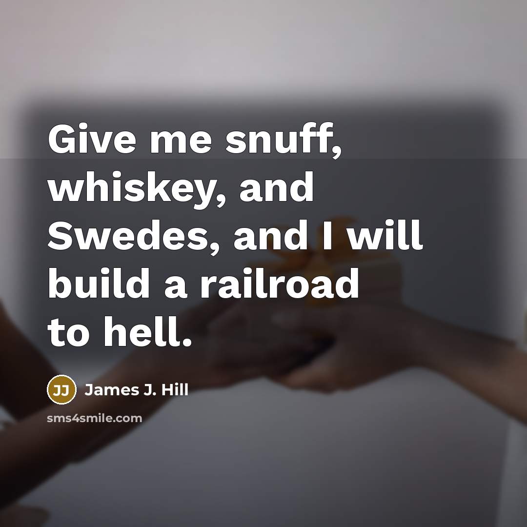 “Give me snuff, whiskey, and Swedes, and I will build…” quote by James J. Hill