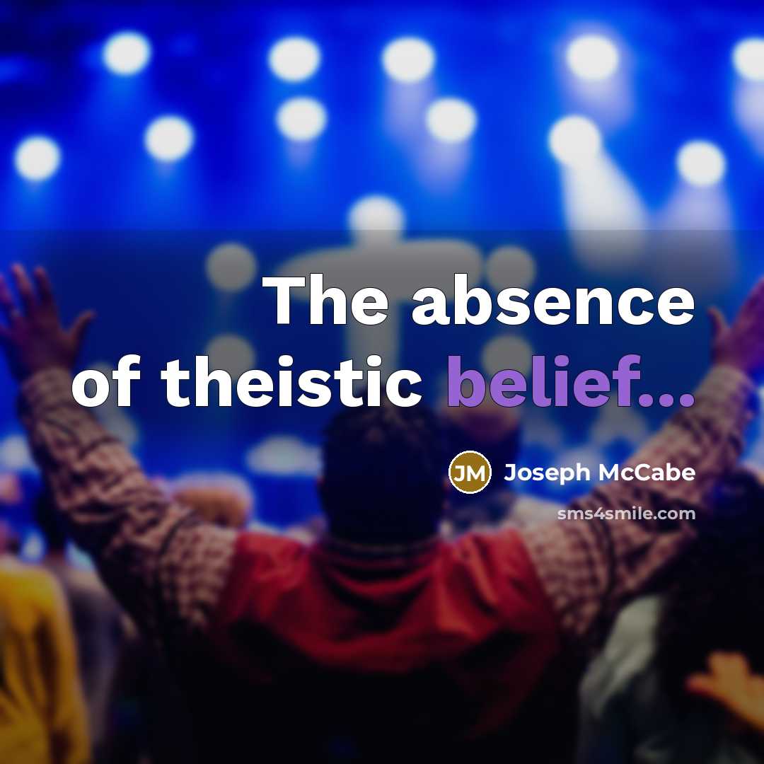 “The absence of theistic belief...…” quote by Joseph McCabe