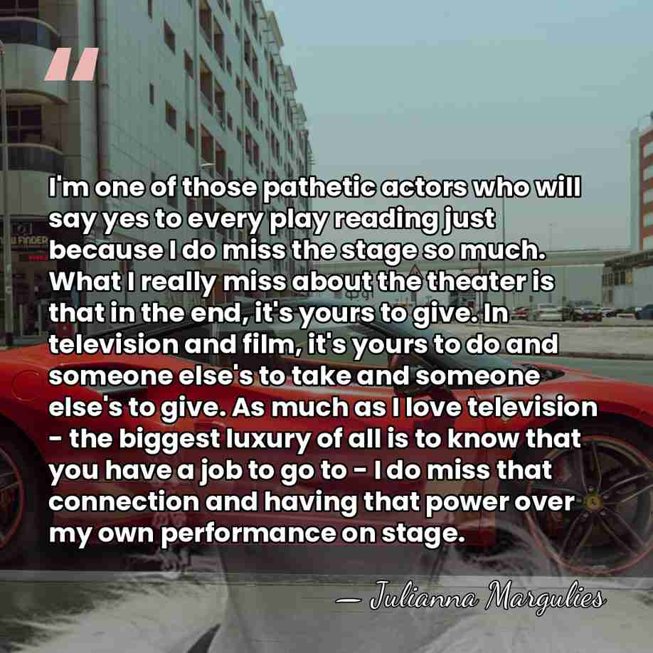 I'm one of those pathetic actors who will say yes to every&hellip; - Julianna Margulies