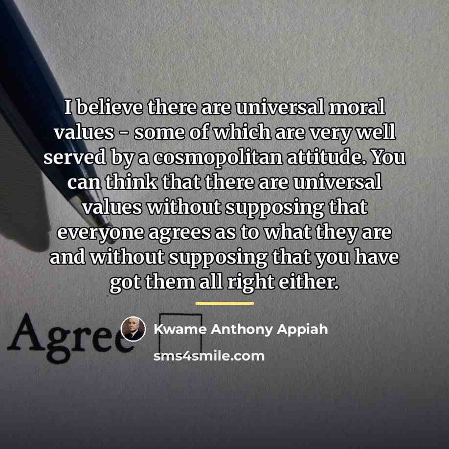 “I believe there are universal moral values - some of…” quote by Kwame Anthony Appiah