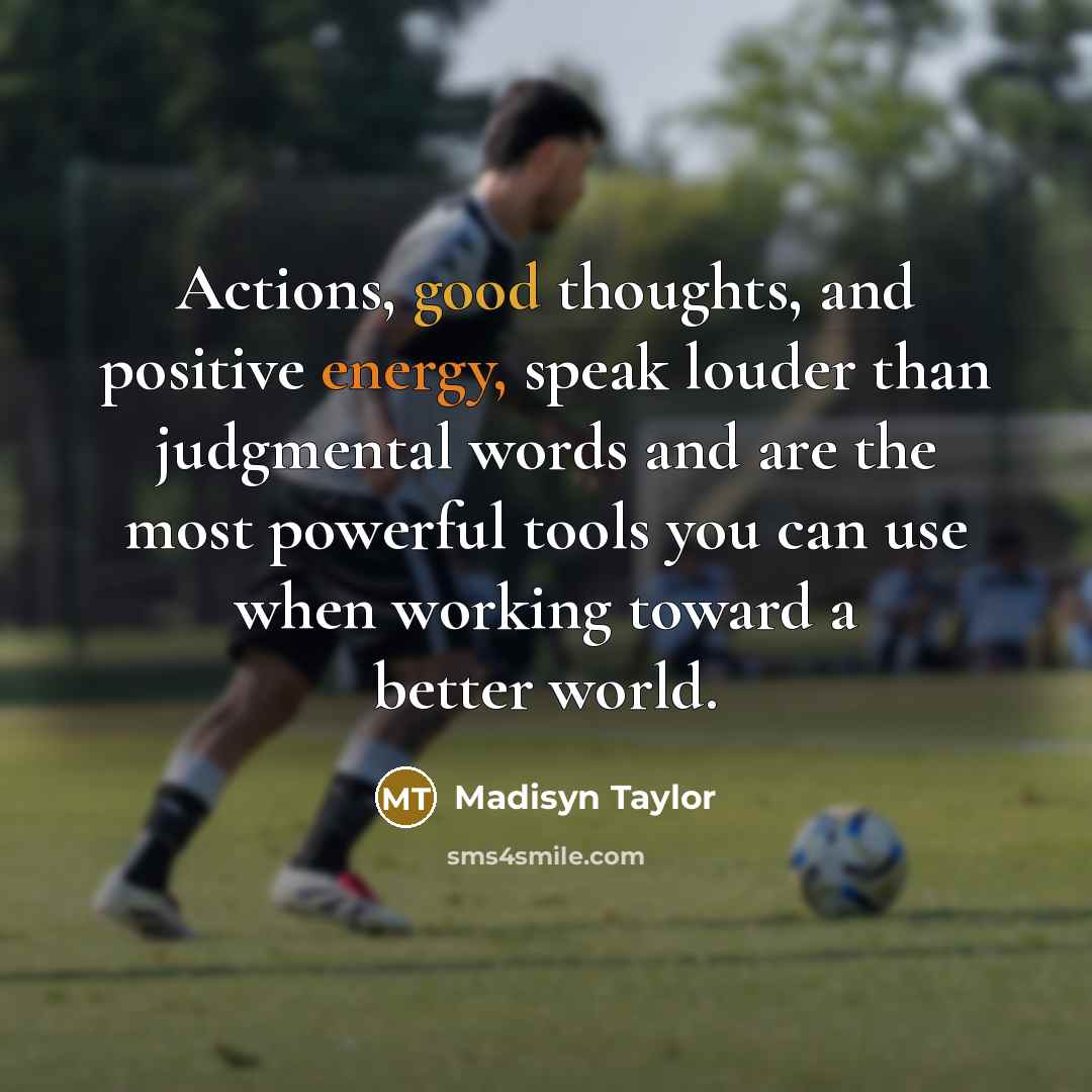 “Actions, good thoughts, and positive energy, speak louder than judgmental…” quote by Madisyn Taylor