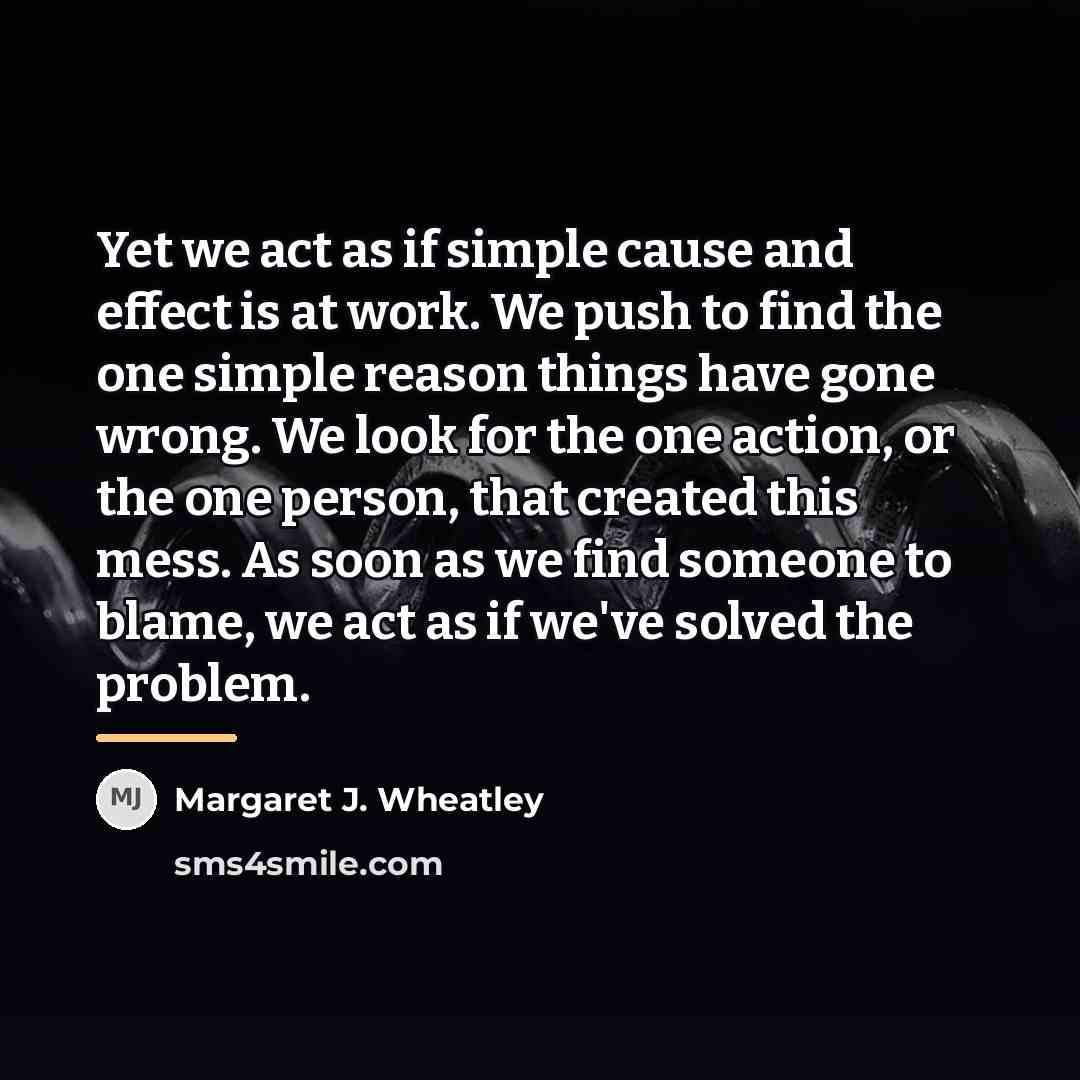 “Yet we act as if simple cause and effect is…” quote by Margaret J. Wheatley