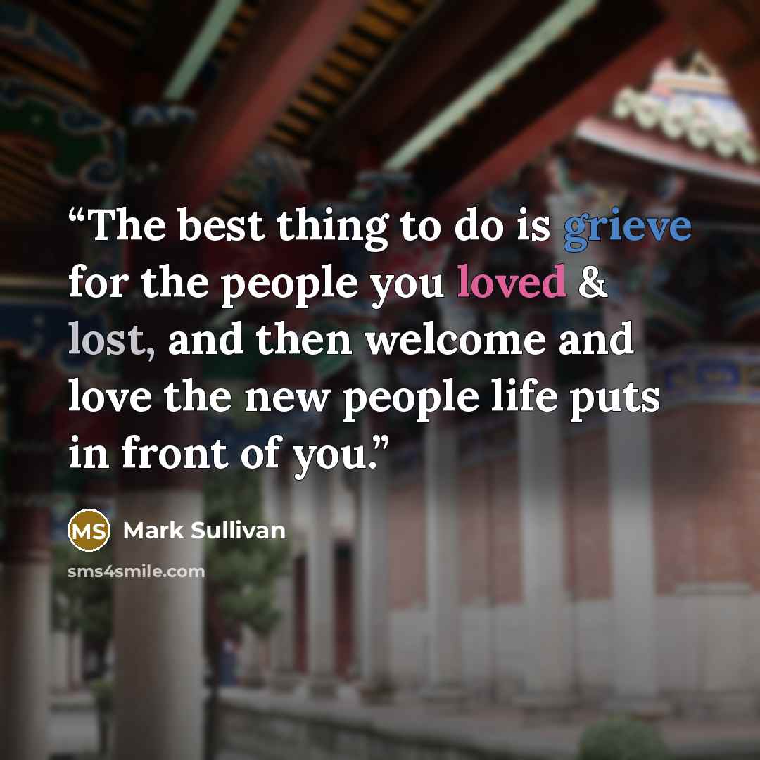 “The best thing to do is grieve for the people you loved & lost, and then welcome and love the new people life puts in front of you.” quote by Mark Sullivan
