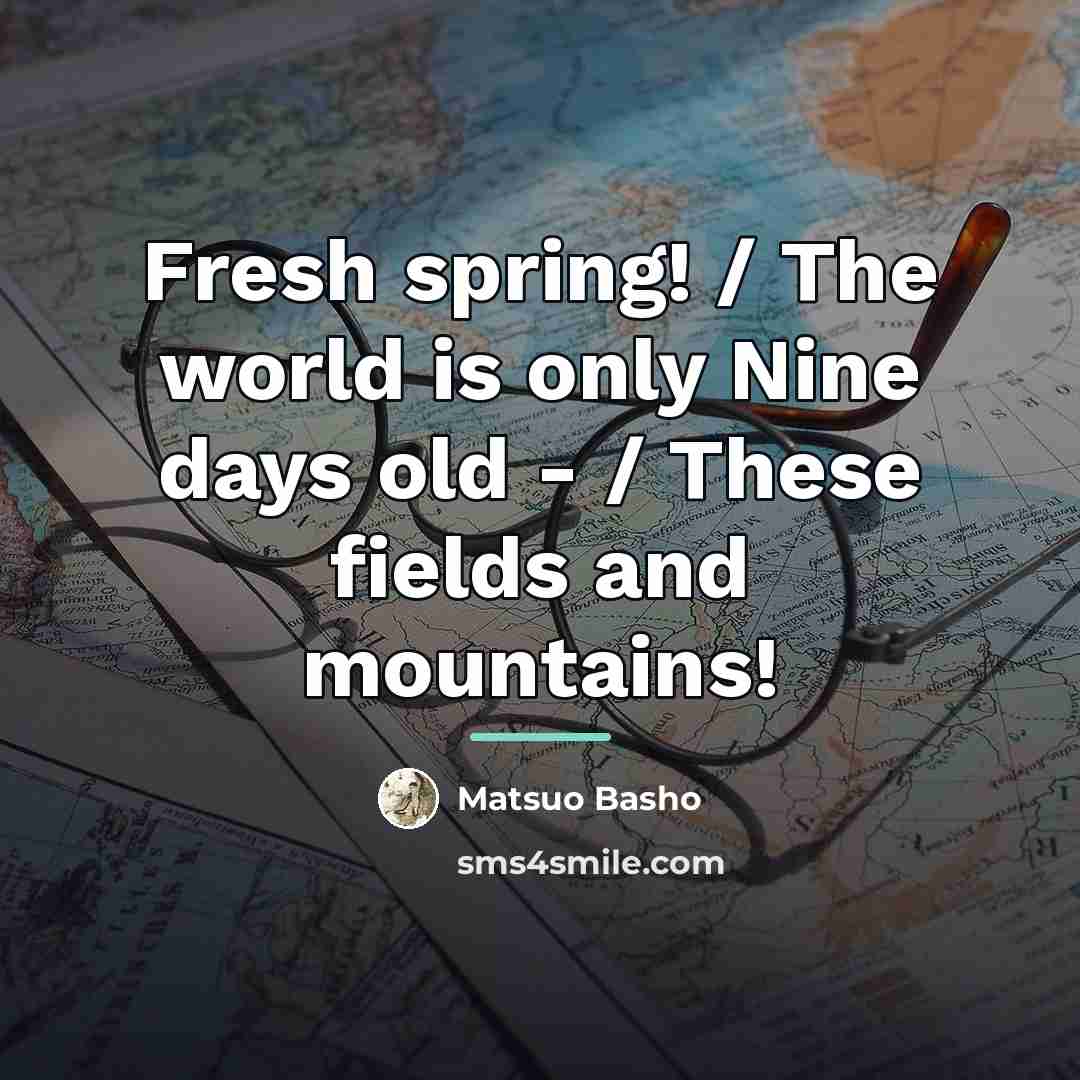 “Fresh spring! / The world is only Nine days old…” quote by Matsuo Basho
