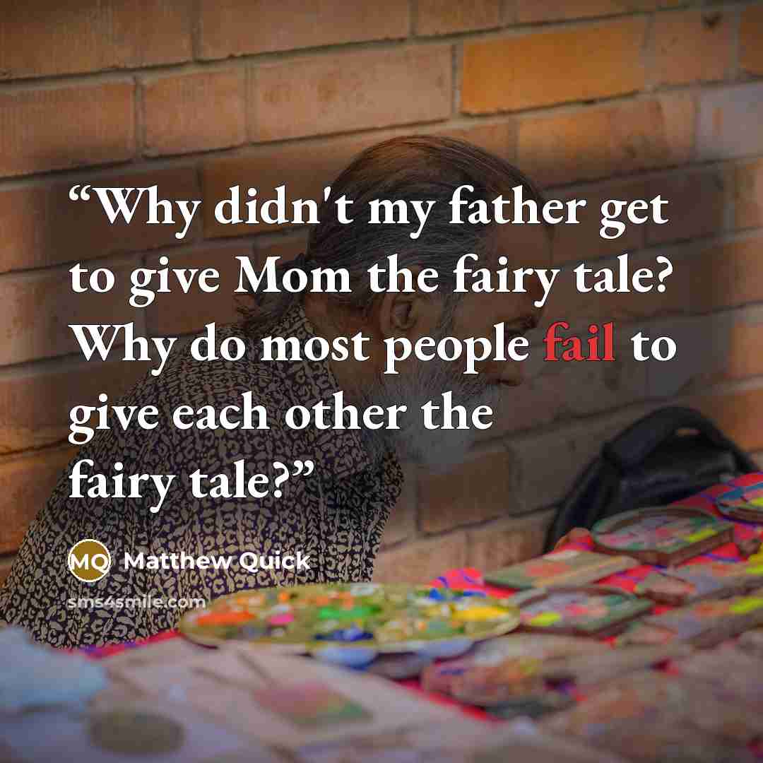“Why didn't my father get to give Mom the fairy tale? Why do most people fail to give each other the fairy tale?” quote by Matthew Quick