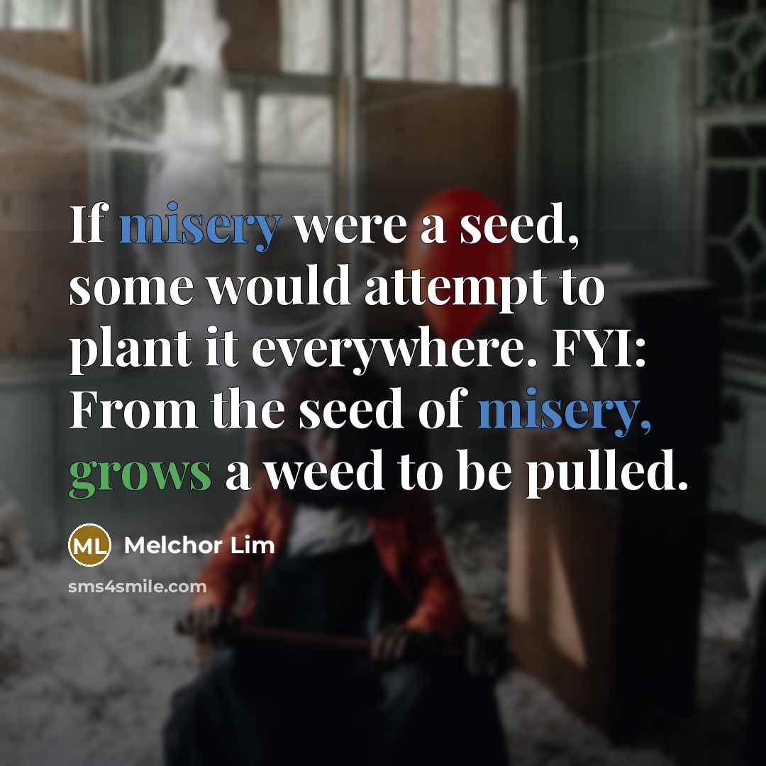 “If misery were a seed, some would attempt to plant it everywhere. FYI: From the seed of misery, grows a weed to be pulled.” quote by Melchor Lim