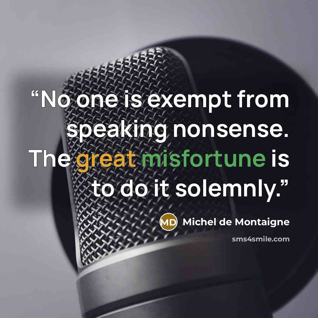 “No one is exempt from speaking nonsense. The great misfortune is to do it solemnly.” quote by Michel de Montaigne