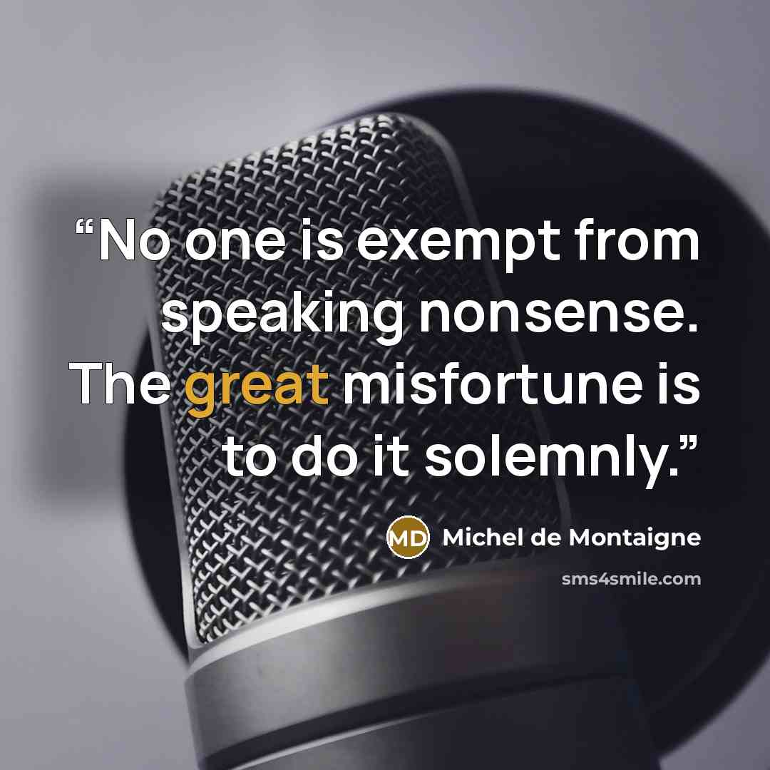 “No one is exempt from speaking nonsense. The great misfortune is to do it solemnly.” quote by Michel de Montaigne