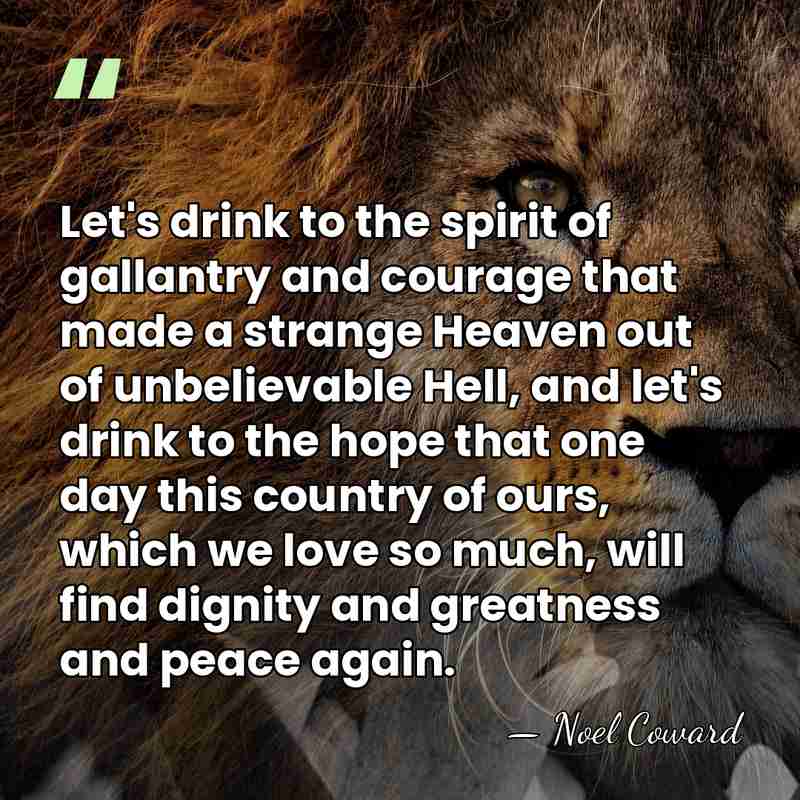 Let's drink to the spirit of gallantry and courage that made a&hellip; - Noel Coward