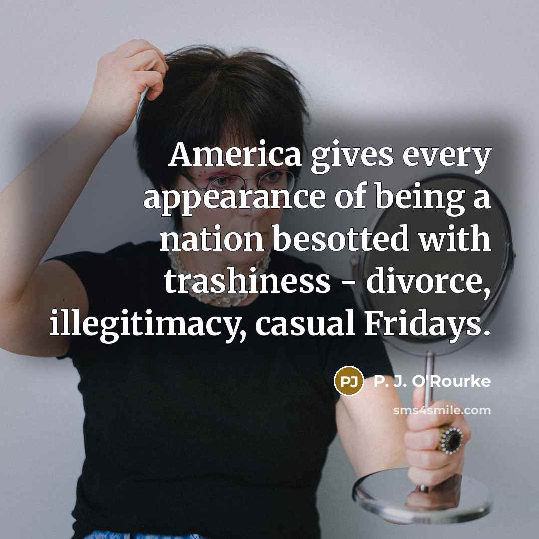 “America gives every appearance of being a nation besotted with…” quote by P. J. O'Rourke