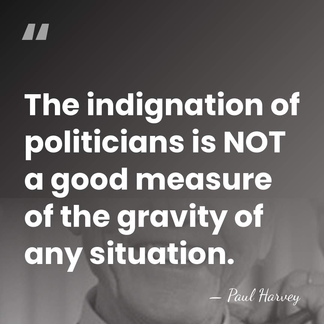 The indignation of politicians is NOT a good measure of the gravity&hellip; - Paul Harvey