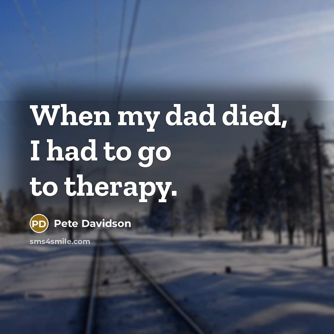 “When my dad died, I had to go to therapy.…” quote by Pete Davidson