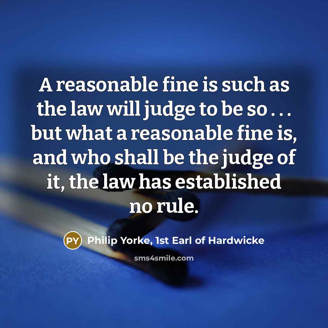 “A reasonable fine is such as the law will judge to be so . . . but what a reasonable fine is, and who shall be the judge of it, the law has established no rule.” quote by Philip Yorke, 1st Earl of Hardwicke