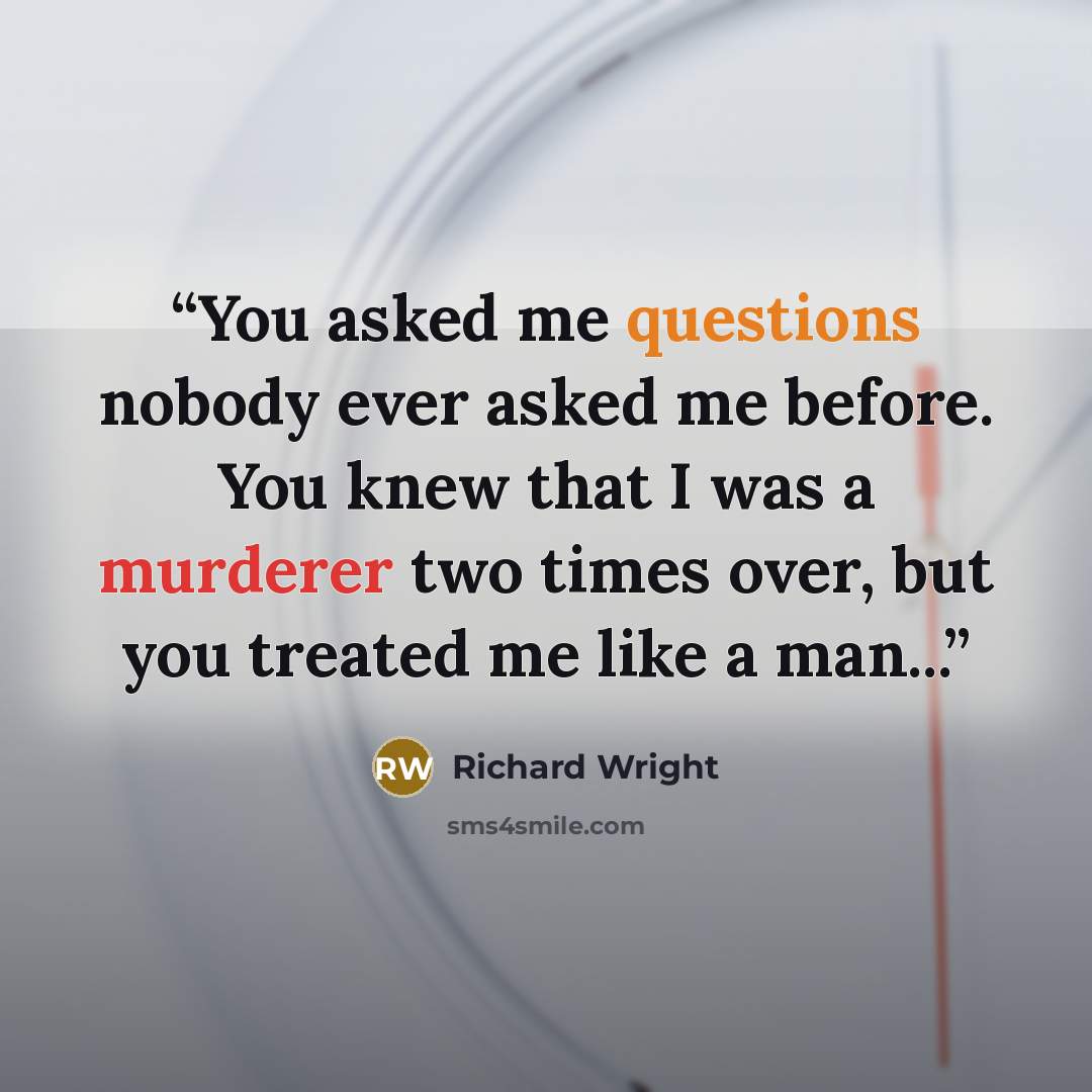“You asked me questions nobody ever asked me before. You knew that I was a murderer two times over, but you treated me like a man...” quote by Richard Wright