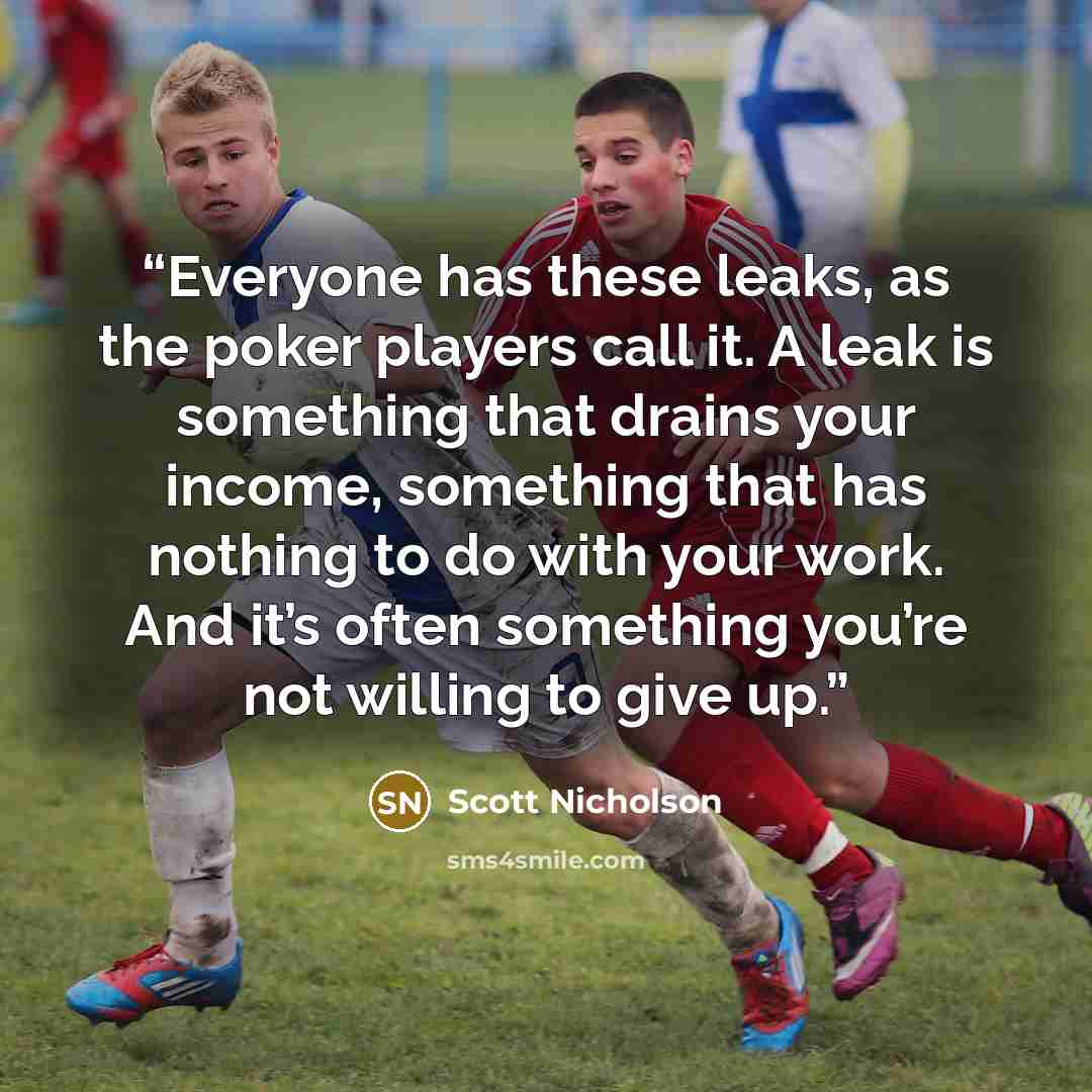 “Everyone has these leaks, as the poker players call it. A leak is something that drains your income, something that has nothing to do with your work. And it’s often something you’re not willing to give up.” quote by Scott Nicholson