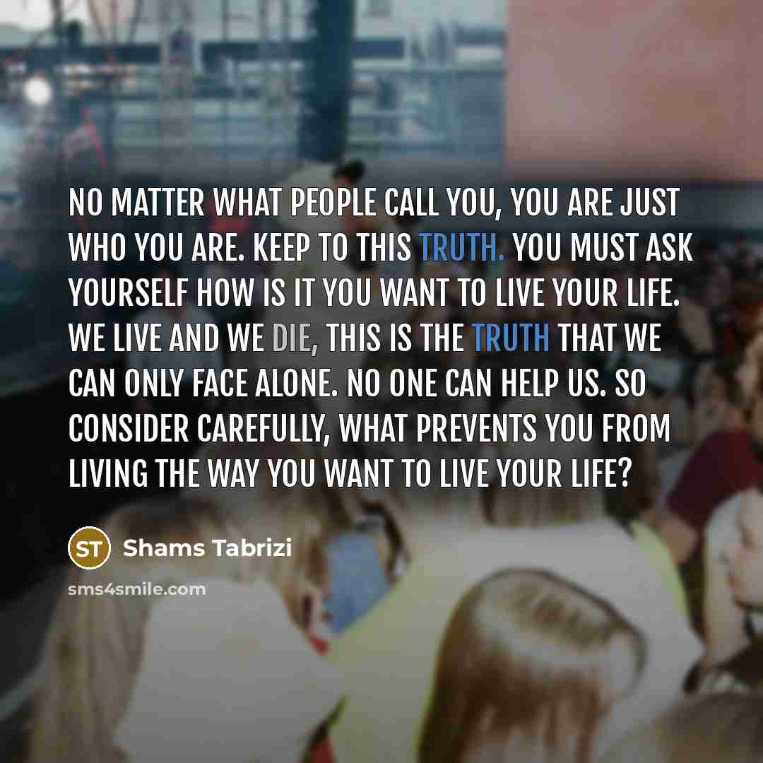 “No matter what people call you, you are just who…” quote by Shams Tabrizi