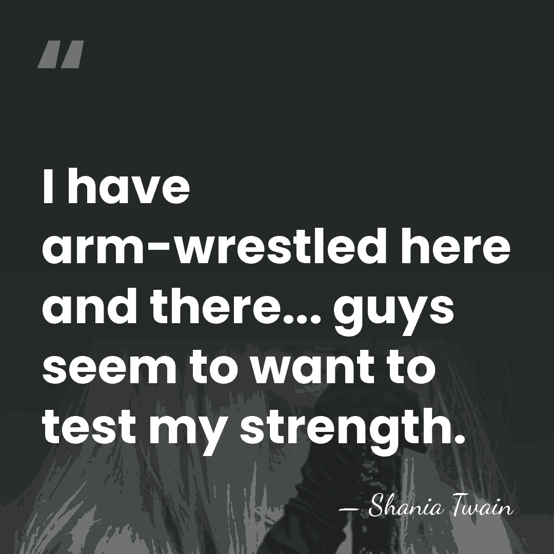 I have arm-wrestled here and there... guys seem to want to test&hellip; - Shania Twain