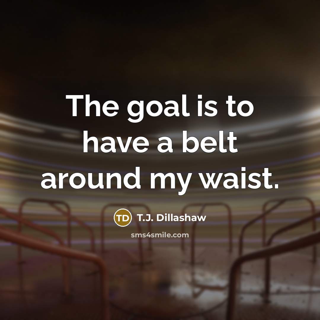 “The goal is to have a belt around my waist.…” quote by T.J. Dillashaw