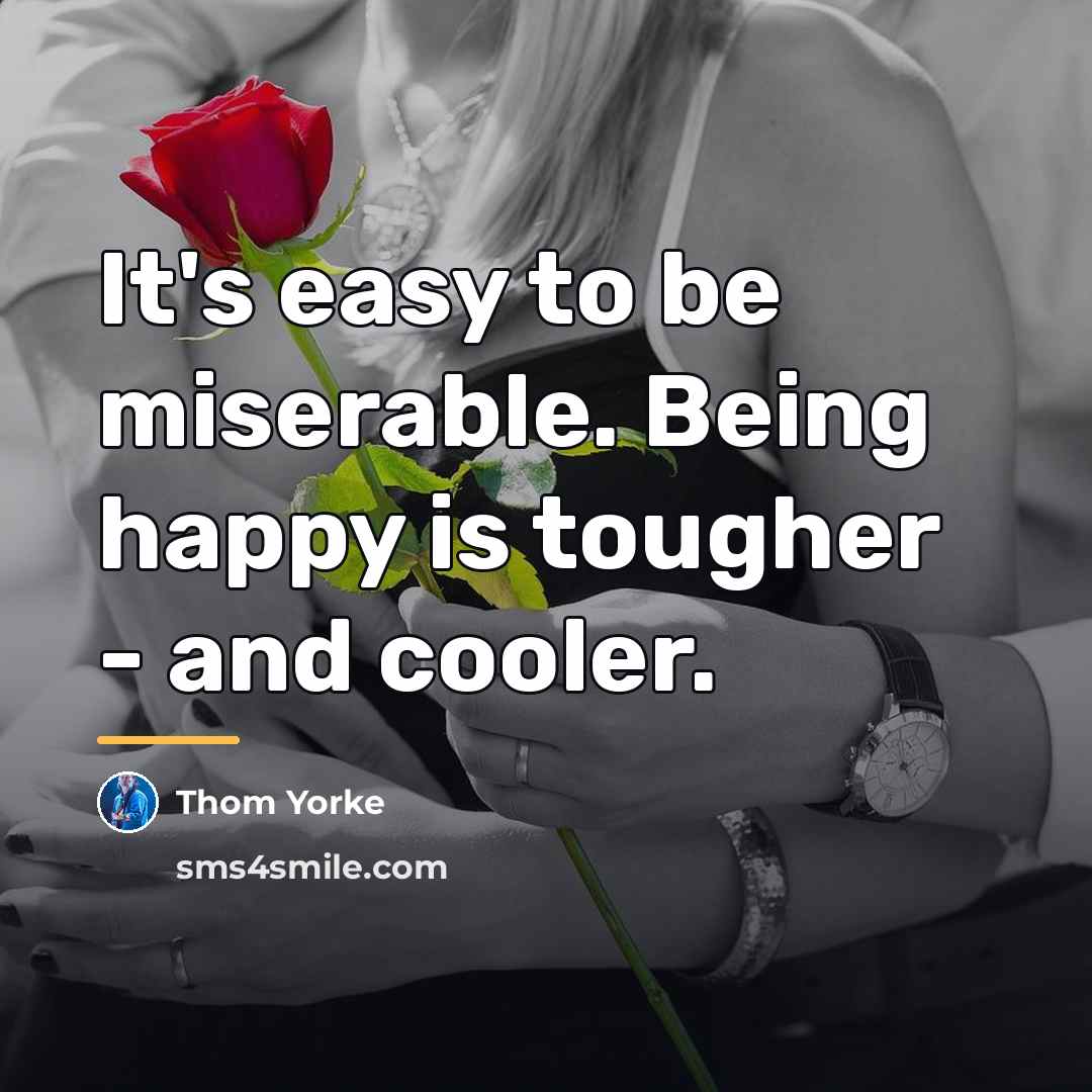 “It's easy to be miserable. Being happy is tougher -…” quote by Thom Yorke
