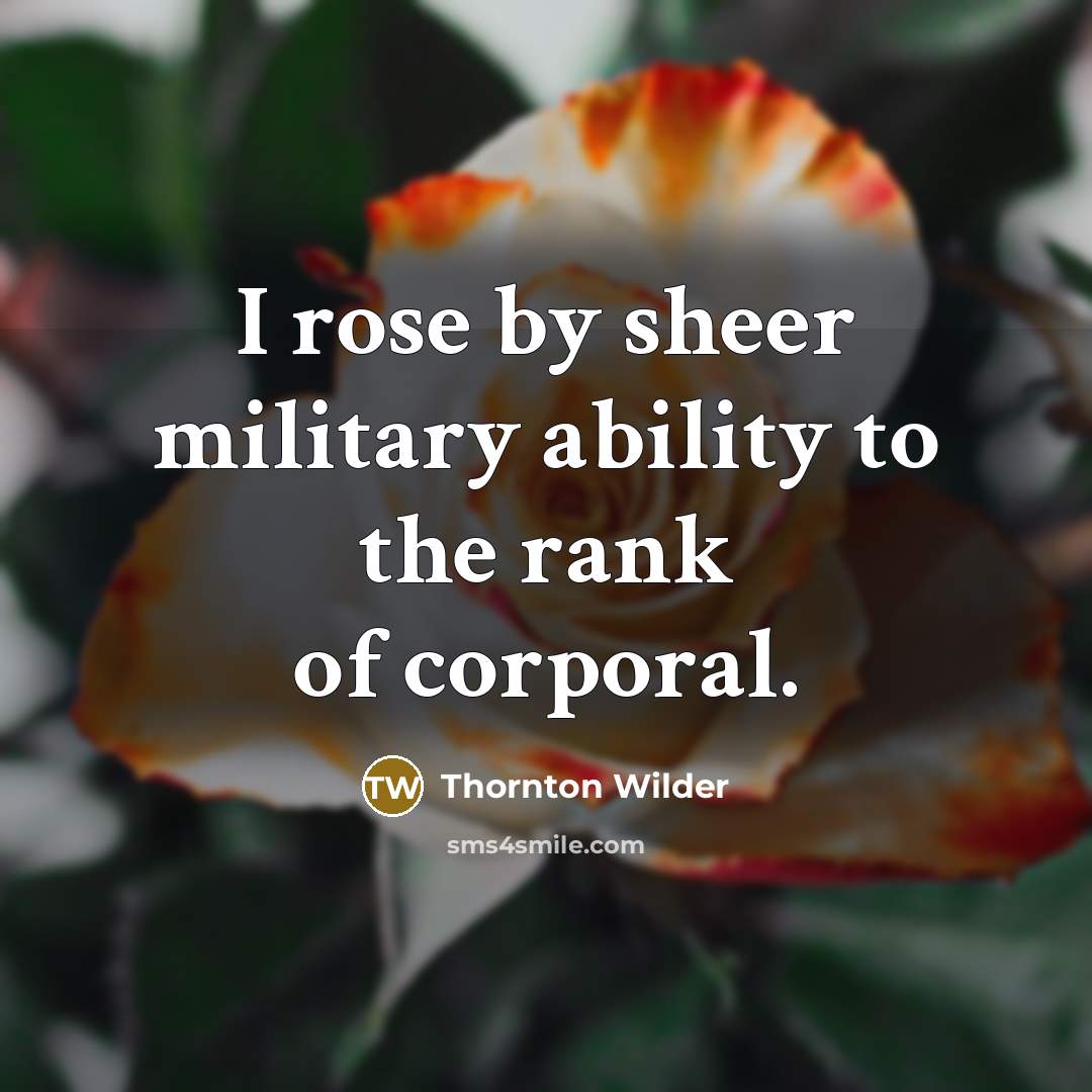 “I rose by sheer military ability to the rank of…” quote by Thornton Wilder