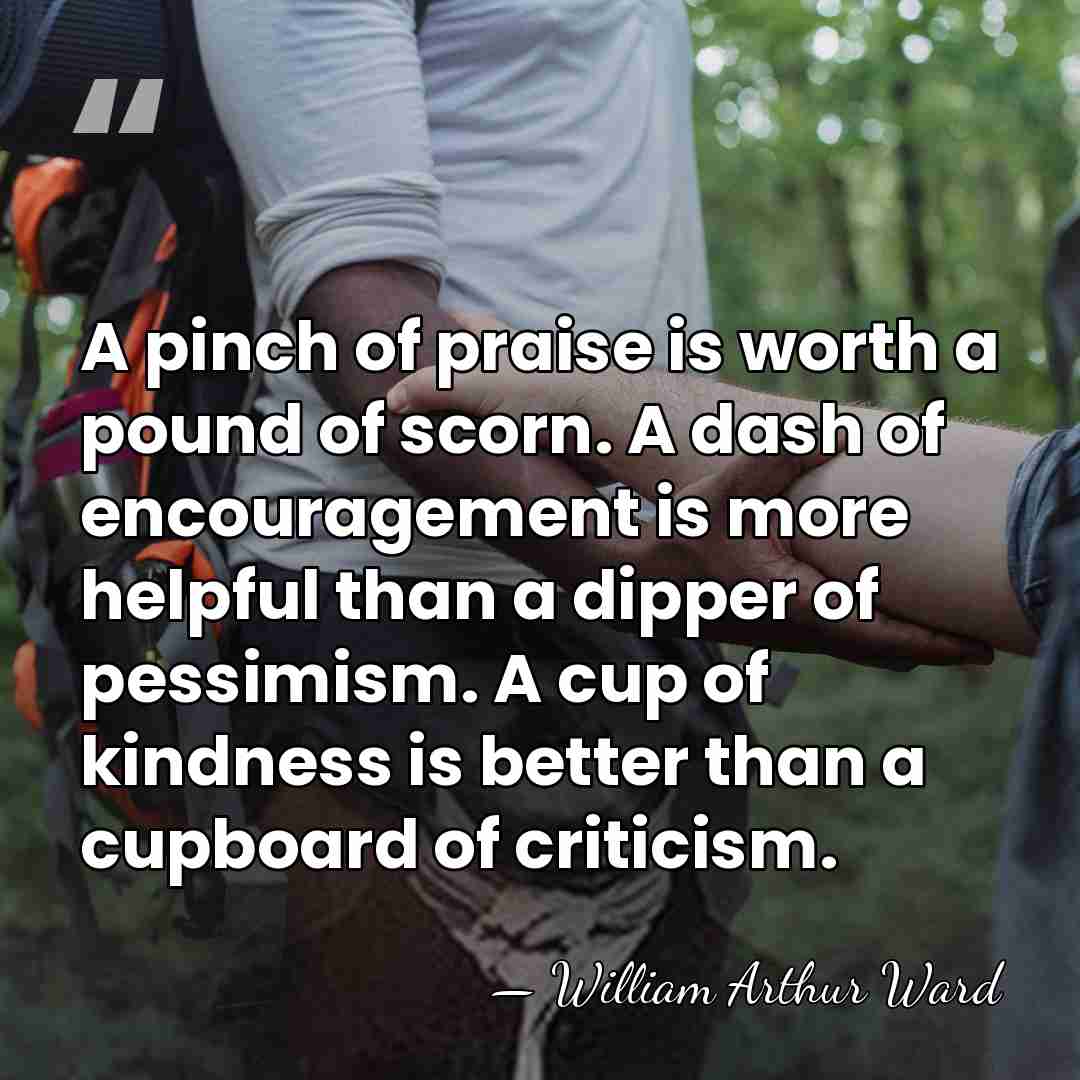 A pinch of praise is worth a pound of scorn. A dash&hellip; - William Arthur Ward
