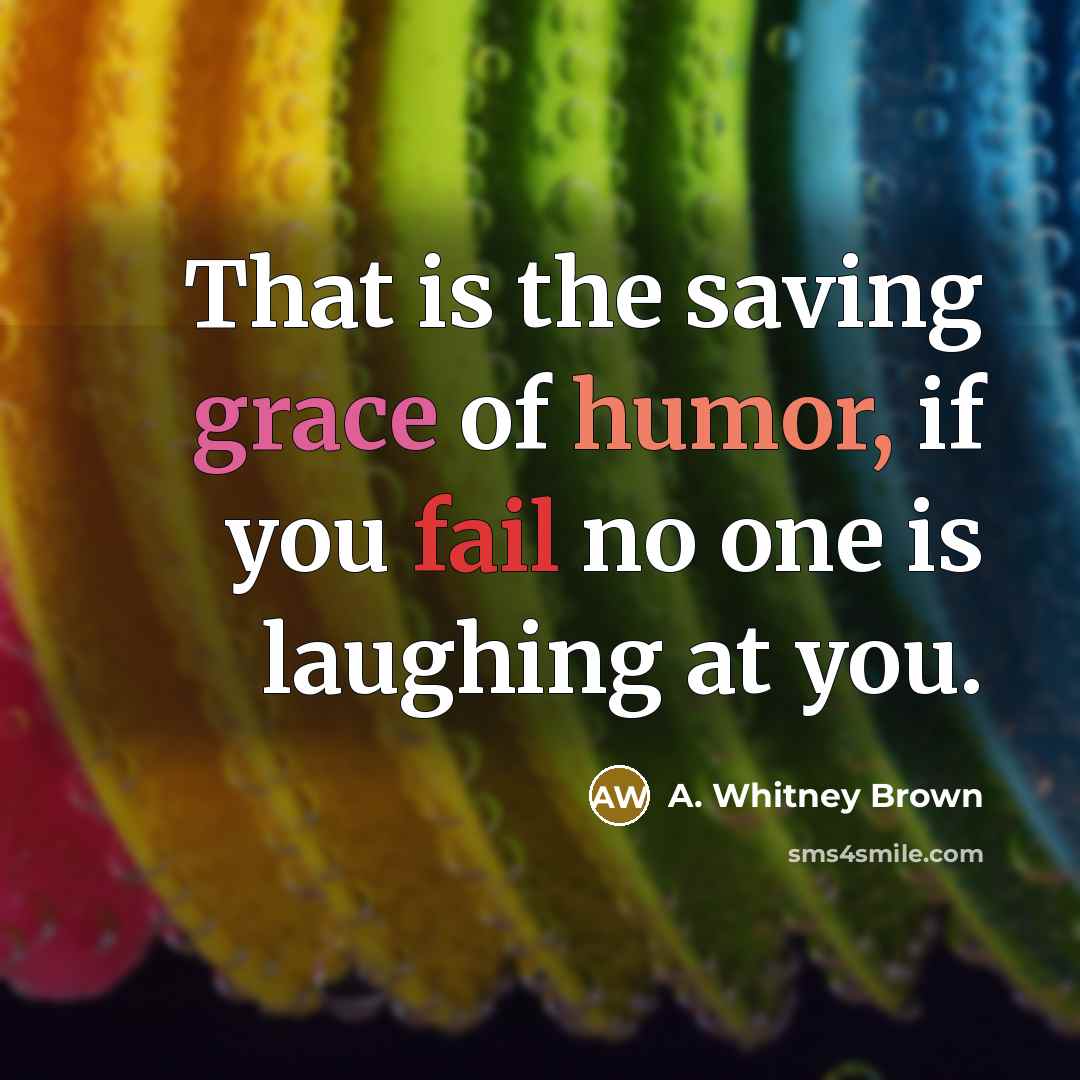“That is the saving grace of humor, if you fail no one is laughing at you.” quote by A. Whitney Brown