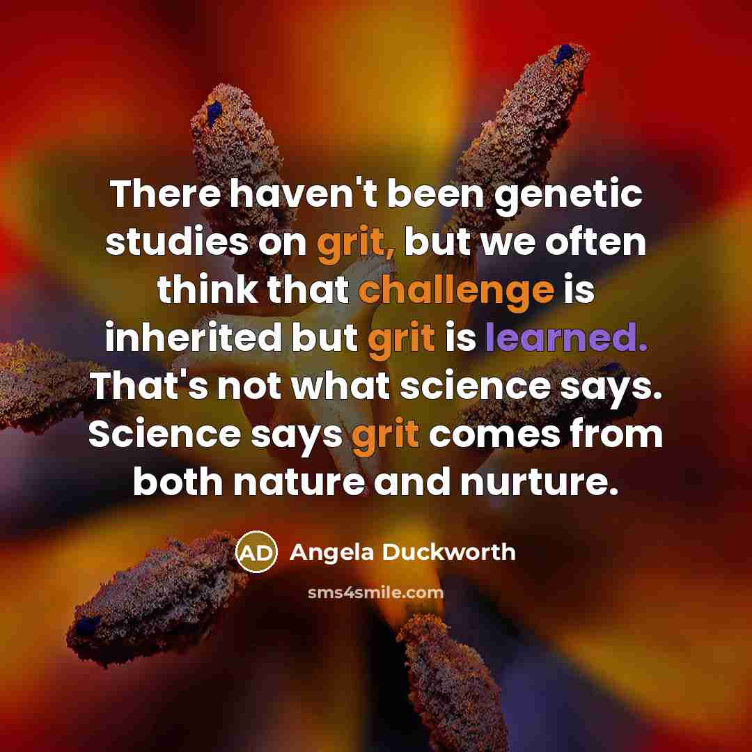“There haven't been genetic studies on grit, but we often think that challenge is inherited but grit is learned. That's not what science says. Science says grit comes from both nature and nurture.” quote by Angela Duckworth