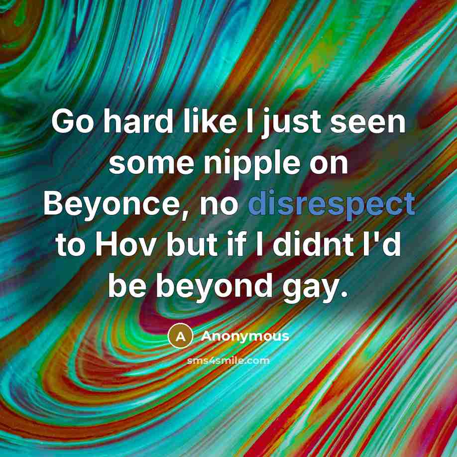 “Go hard like I just seen some nipple on Beyonce, no disrespect to Hov but if I didnt I'd be beyond gay.” quote by Anonymous