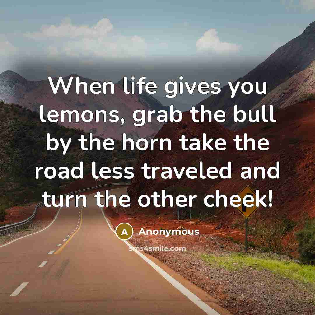 “When life gives you lemons, grab the bull by the horn take the road less traveled and turn the other cheek!” quote by Anonymous