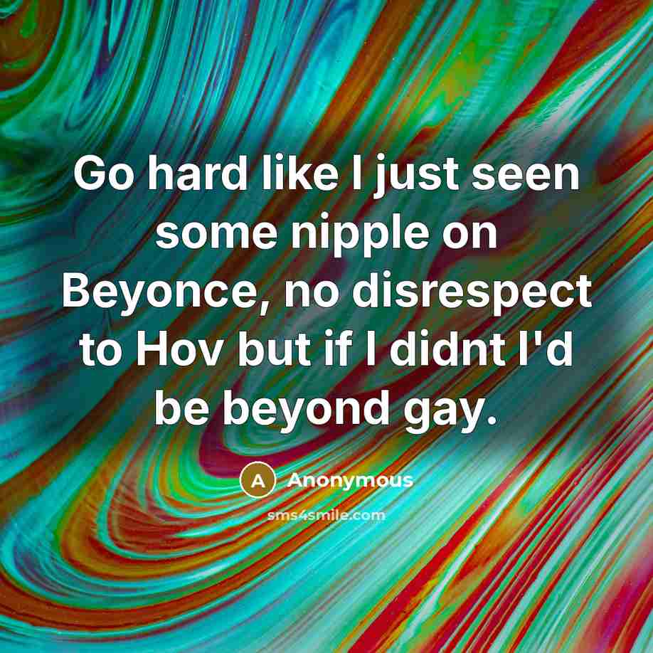 “Go hard like I just seen some nipple on Beyonce, no disrespect to Hov but if I didnt I'd be beyond gay.” quote by Anonymous