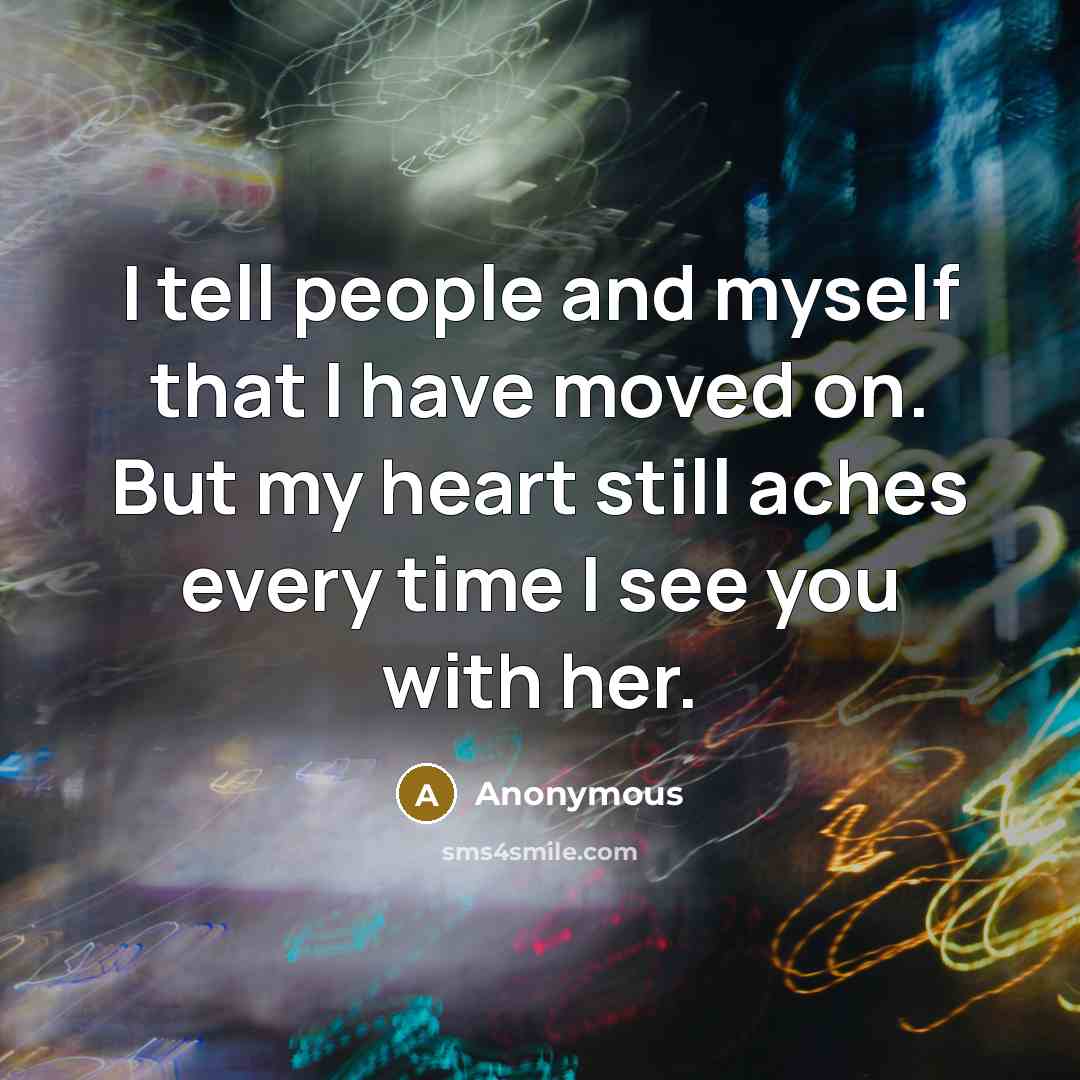 “I tell people and myself that I have moved on. But my heart still aches every time I see you with her.” quote by Anonymous