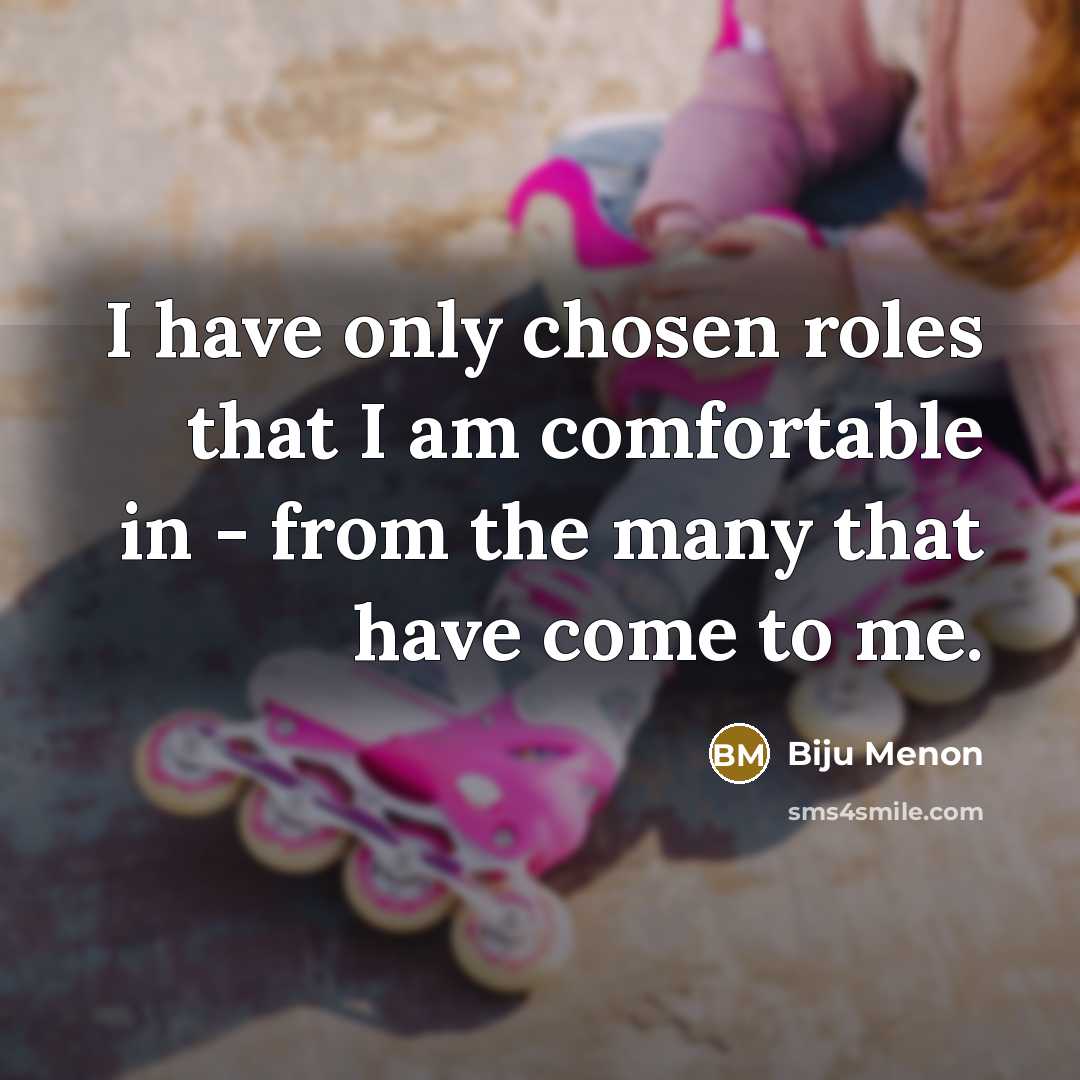 “I have only chosen roles that I am comfortable in - from the many that have come to me.” quote by Biju Menon