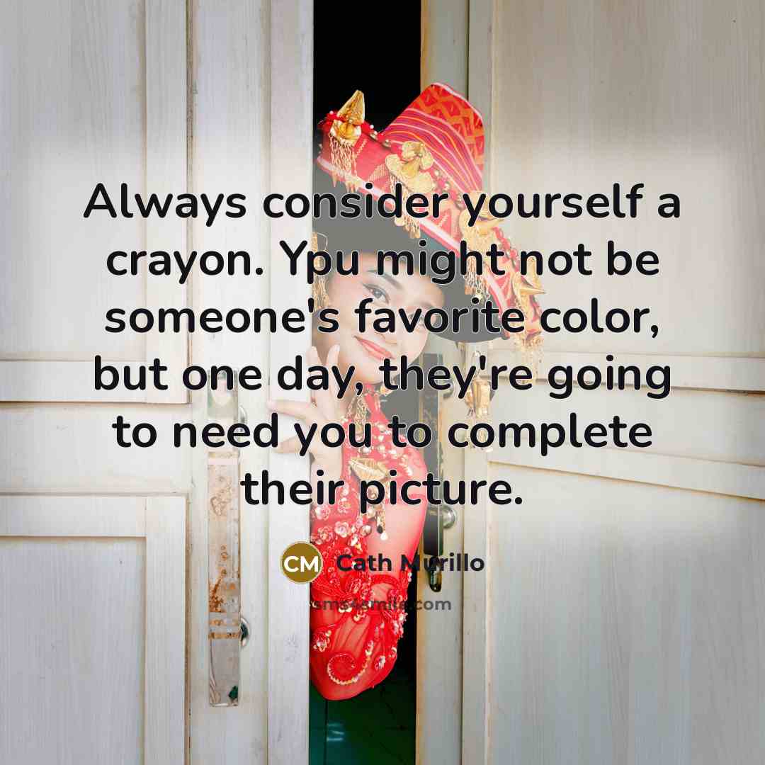 “Always consider yourself a crayon. Ypu might not be someone's favorite color, but one day, they're going to need you to complete their picture.” quote by Cath Murillo
