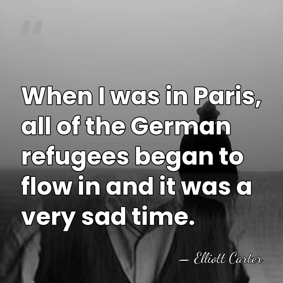 When I was in Paris, all of the German refugees began to&hellip; - Elliott Carter