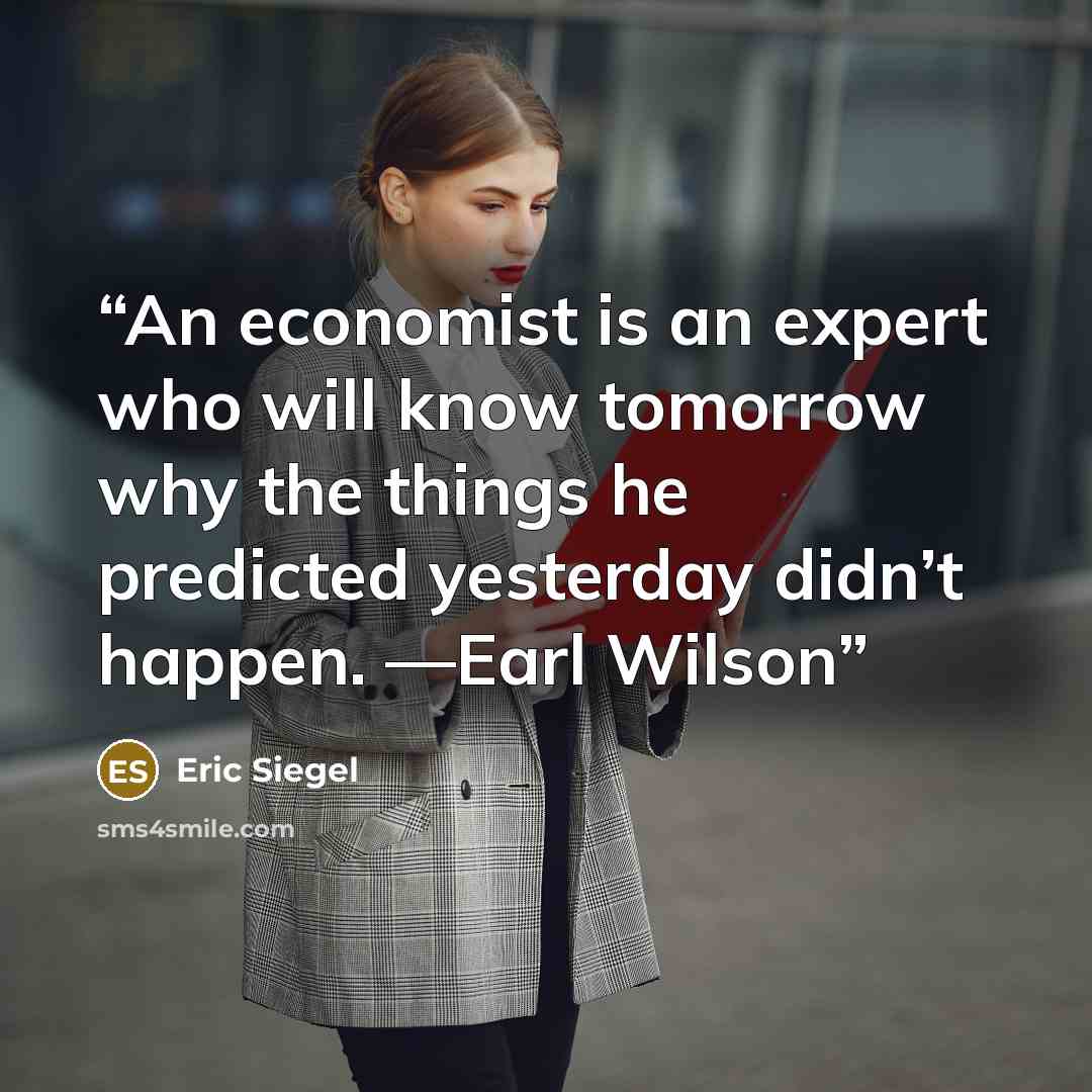 “An economist is an expert who will know tomorrow why the things he predicted yesterday didn’t happen. —Earl Wilson” quote by Eric Siegel