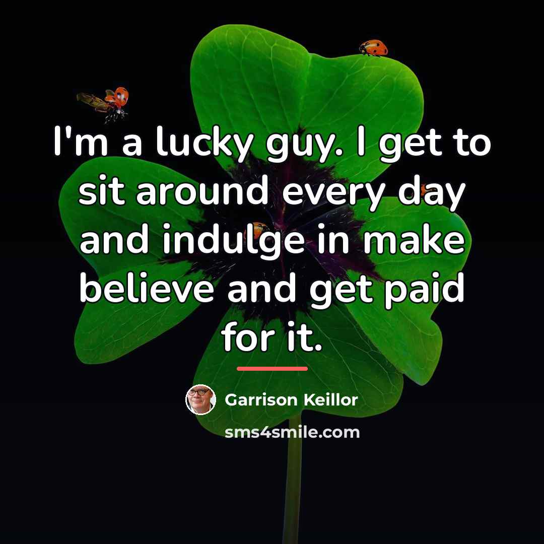 “I'm a lucky guy. I get to sit around every…” quote by Garrison Keillor